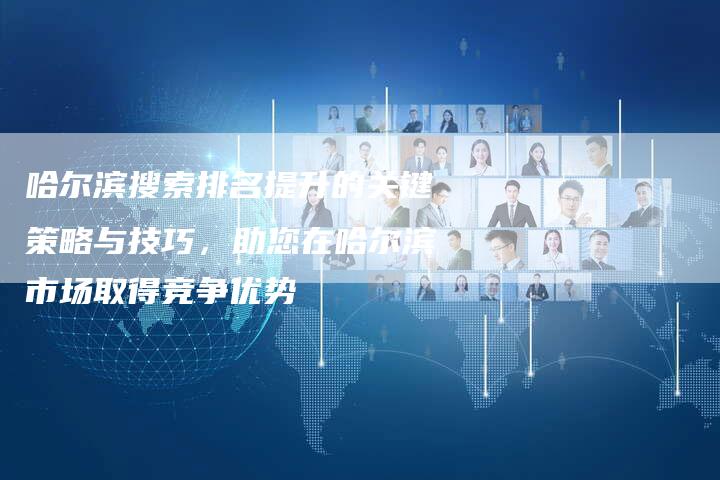 哈尔滨搜索排名提升的关键策略与技巧，助您在哈尔滨市场取得竞争优势