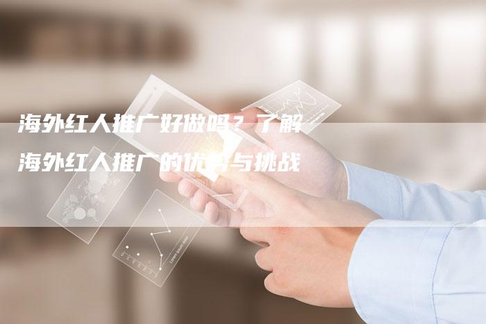 海外红人推广好做吗？了解海外红人推广的优势与挑战