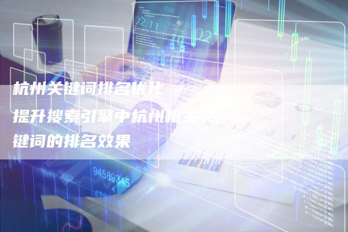杭州关键词排名优化 - 提升搜索引擎中杭州相关关键词的排名效果-链接买卖平台