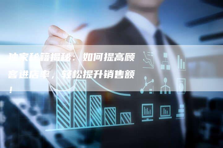 独家秘籍揭秘:如何提高顾客进店率,轻松提升销售额!-链接买卖平台