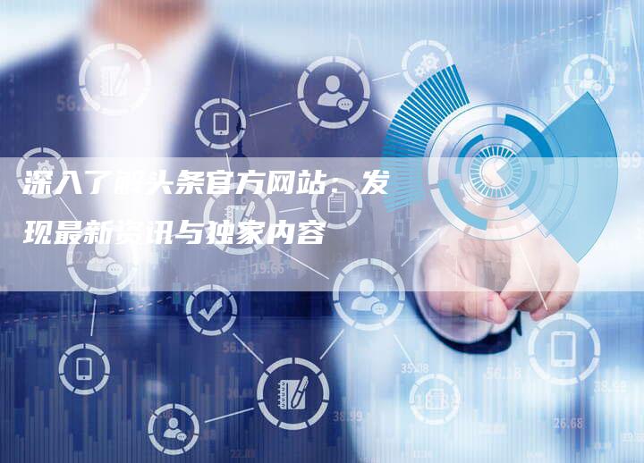 深入了解头条官方网站:发现最新资讯与独家内容-链接买卖平台