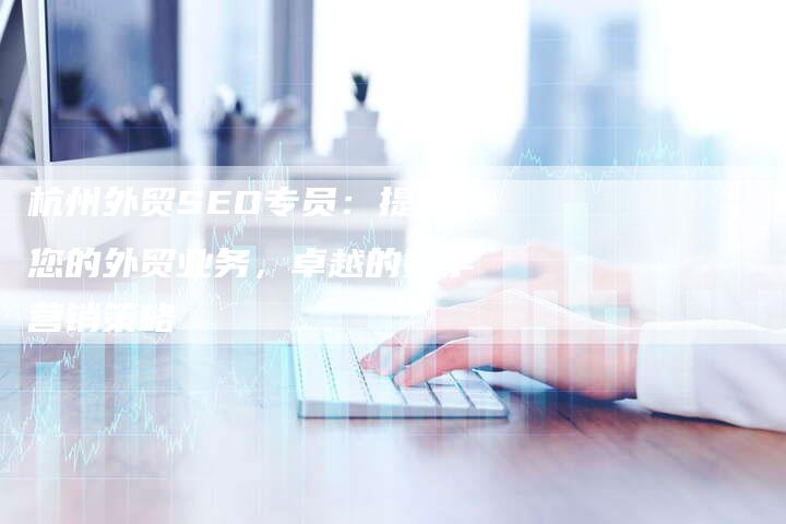 杭州外贸SEO专员:提升您的外贸业务,卓越的数字营销策略-链接买卖平台