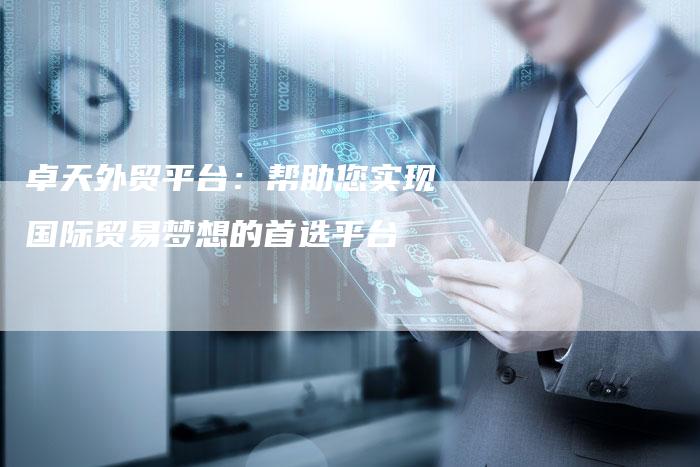 卓天外贸平台:帮助您实现国际贸易梦想的首选平台-链接买卖平台