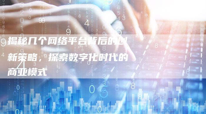 揭秘几个网络平台背后的创新策略,探索数字化时代的商业模式-链接买卖平台