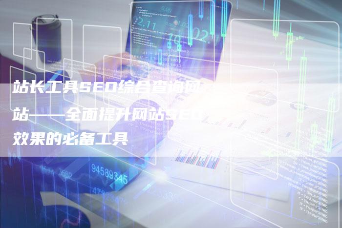 站长工具SEO综合查询网站——全面提升网站SEO效果的必备工具-链接买卖平台