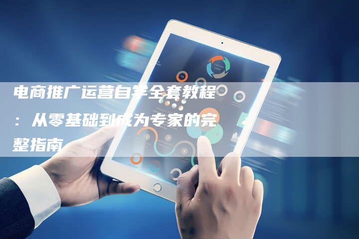 电商推广运营自学全套教程：从零基础到成为专家的完整指南