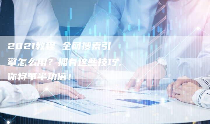 2021教程 全网搜索引擎怎么用？拥有这些技巧，你将事半功倍！