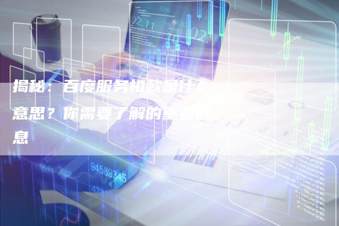 揭秘:百度服务扣款是什么意思?你需要了解的重要信息-链接买卖平台