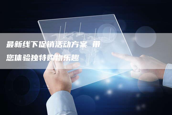 最新线下促销活动方案 带您体验独特购物乐趣-链接买卖平台