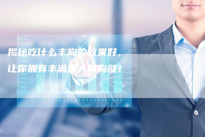 揭秘吃什么丰胸的效果好,让你拥有丰满迷人的胸部!-链接买卖平台