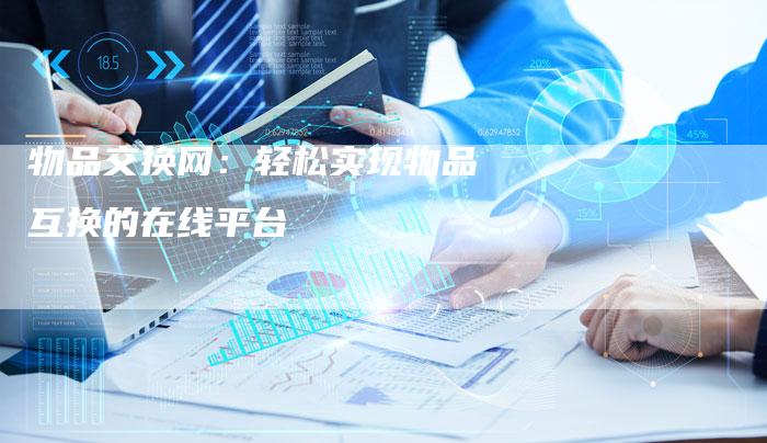 物品交换网:轻松实现物品互换的在线平台-链接买卖平台