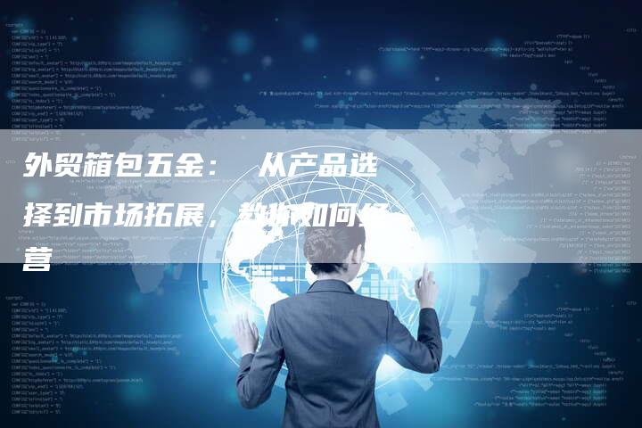 外贸箱包五金: 从产品选择到市场拓展,教你如何经营-链接买卖平台