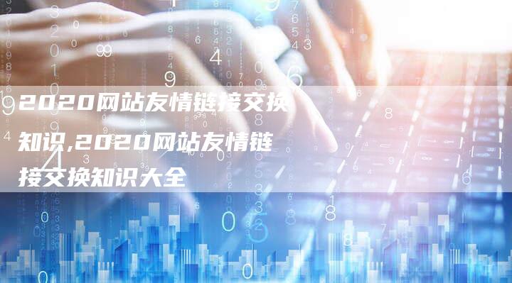 2020网站友情链接交换知识,2020网站友情链接交换知识大全