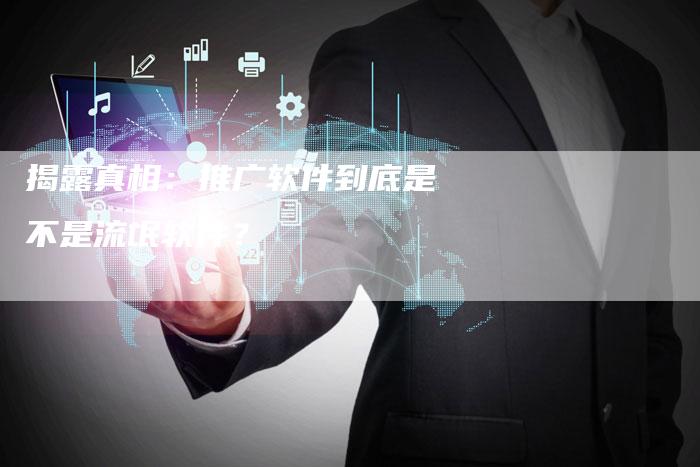 揭露真相:推广软件到底是不是流氓软件?-链接买卖平台