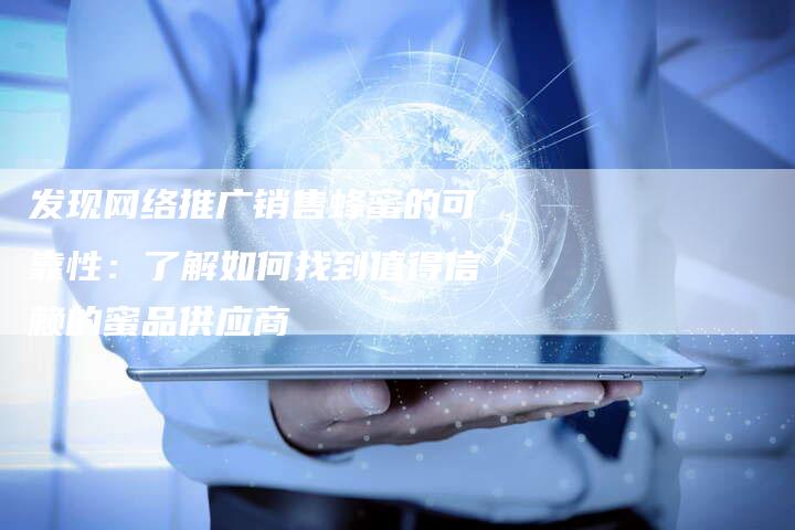 发现网络推广销售蜂蜜的可靠性：了解如何找到值得信赖的蜜品供应商