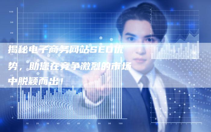 揭秘电子商务网站SEO优势,助您在竞争激烈的市场中脱颖而出!-链接买卖平台