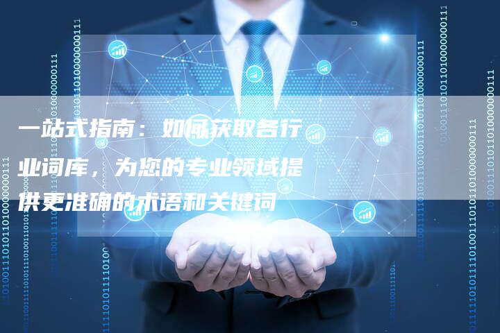 一站式指南：如何获取各行业词库，为您的专业领域提供更准确的术语和关键词