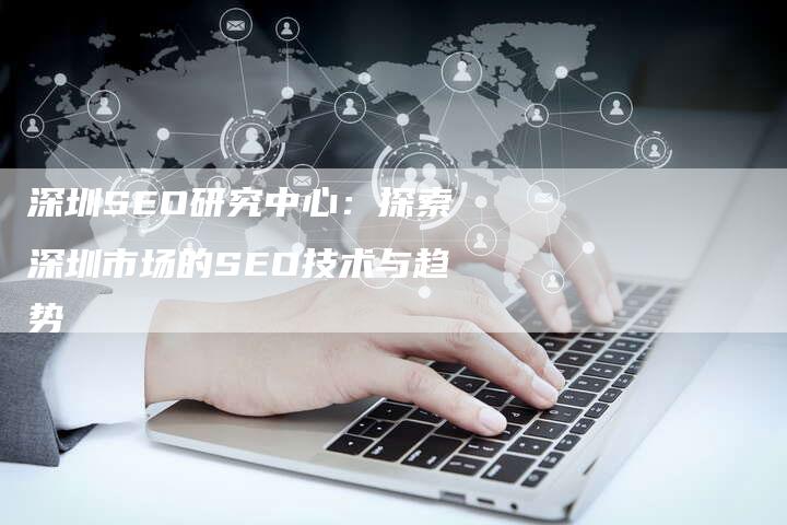 深圳SEO研究中心:探索深圳市场的SEO技术与趋势-链接买卖平台