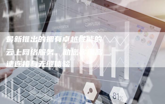 最新推出的拥有卓越性能的云上网络服务，助您实现高速连接与无缝体验