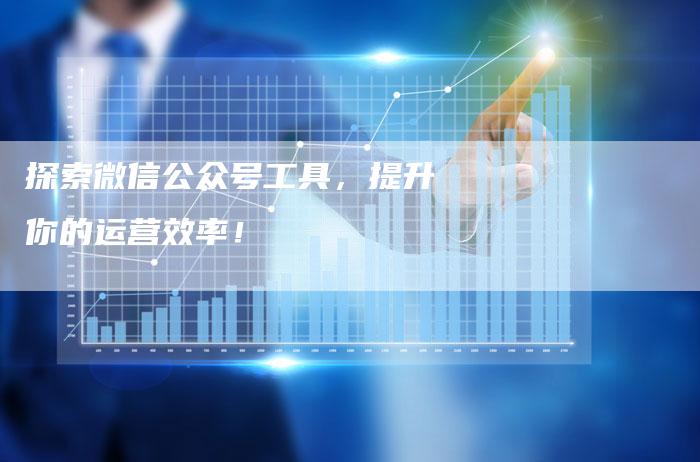 探索微信公众号工具，提升你的运营效率！