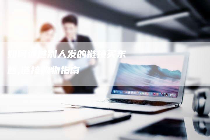 如何通过别人发的链接买东西,链接购物指南