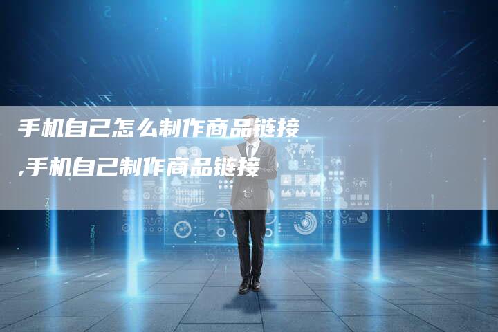 手机自己怎么制作商品链接,手机自己制作商品链接-链接买卖平台