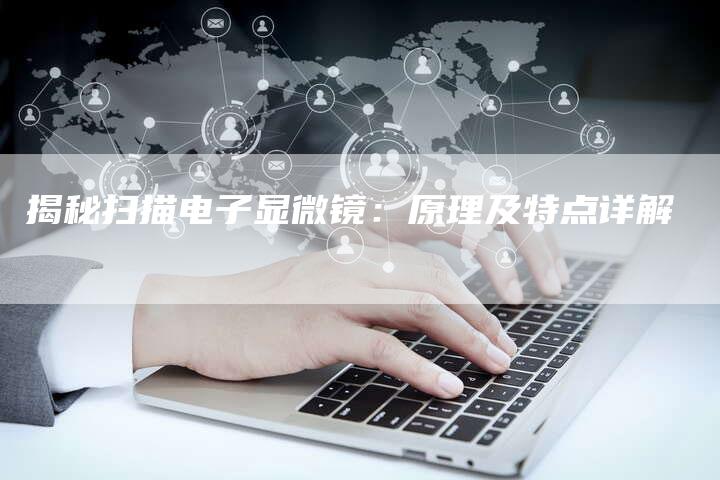 揭秘扫描电子显微镜:原理及特点详解-链接买卖平台