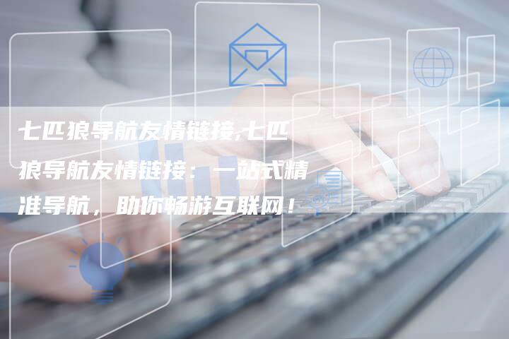 七匹狼导航友情链接,七匹狼导航友情链接:一站式精准导航,助你畅游互联网!-链接买卖平台