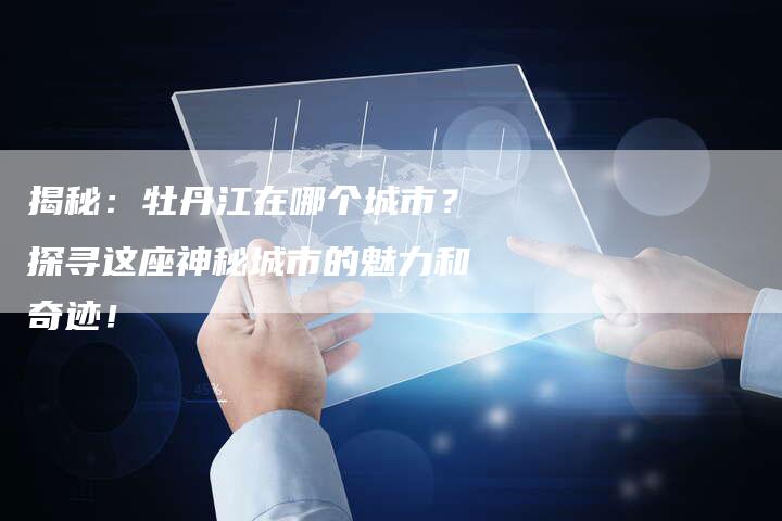 揭秘:牡丹江在哪个城市?探寻这座神秘城市的魅力和奇迹!-链接买卖平台