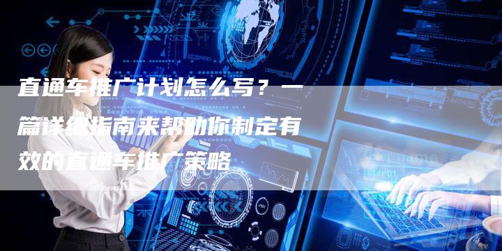 直通车推广计划怎么写？一篇详细指南来帮助你制定有效的直通车推广策略