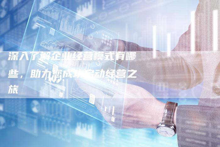 深入了解企业经营模式有哪些,助力您成功启动经营之旅-链接买卖平台