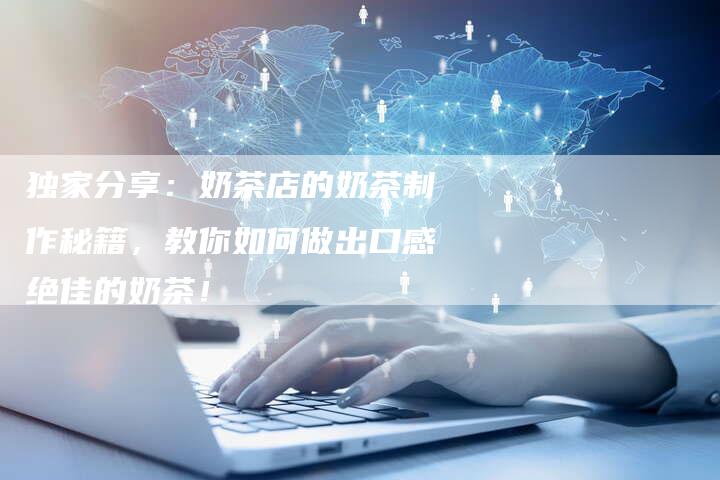 独家分享:奶茶店的奶茶制作秘籍,教你如何做出口感绝佳的奶茶!-链接买卖平台