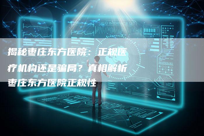 揭秘枣庄东方医院:正规医疗机构还是骗局?真相解析枣庄东方医院正规性-链接买卖平台
