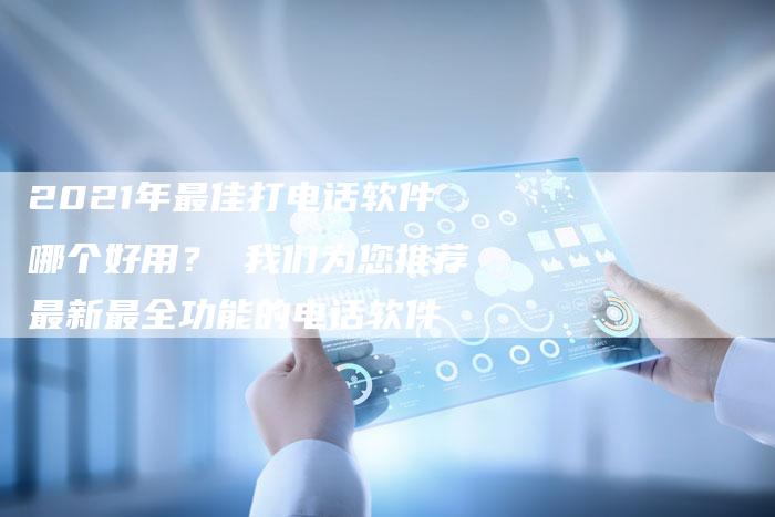 2021年最佳打电话软件哪个好用？ 我们为您推荐最新最全功能的电话软件