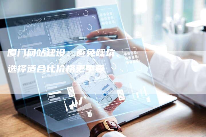 厦门网站建设:避免踩坑,选择适合比价格更重要-链接买卖平台