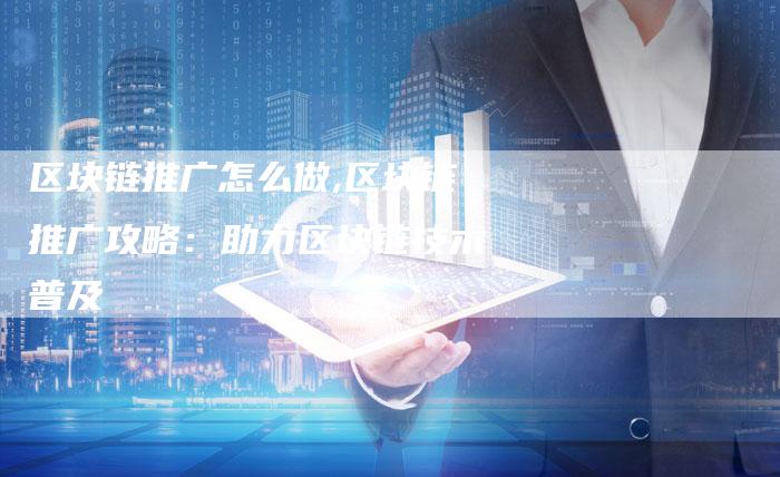 区块链推广怎么做,区块链推广攻略：助力区块链技术普及
