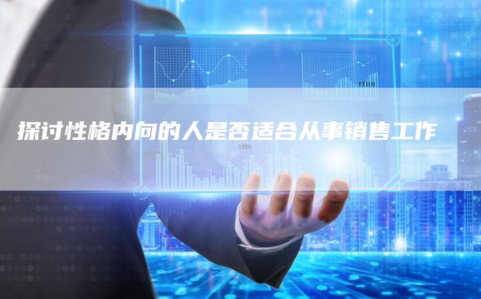 探讨性格内向的人是否适合从事销售工作-链接买卖平台