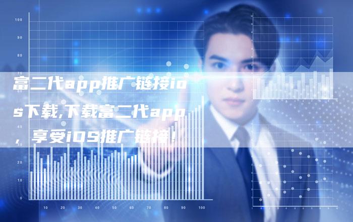 富二代app推广链接ios下载,下载富二代app，享受iOS推广链接！