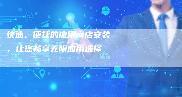 快速、便捷的应用商店安装,让您畅享无限应用选择-链接买卖平台