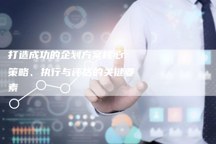 打造成功的企划方案核心:策略、执行与评估的关键要素-链接买卖平台