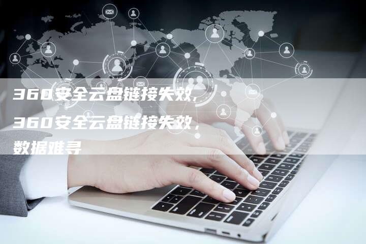 360安全云盘链接失效,360安全云盘链接失效,数据难寻-链接买卖平台