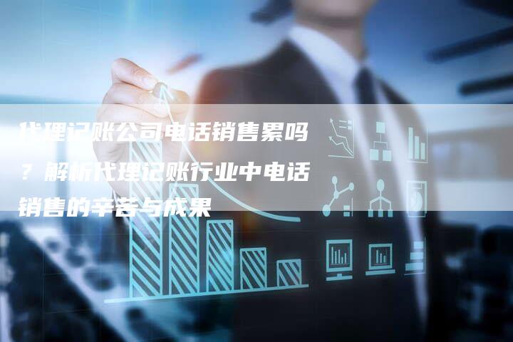 代理记账公司电话销售累吗?解析代理记账行业中电话销售的辛苦与成果-链接买卖平台