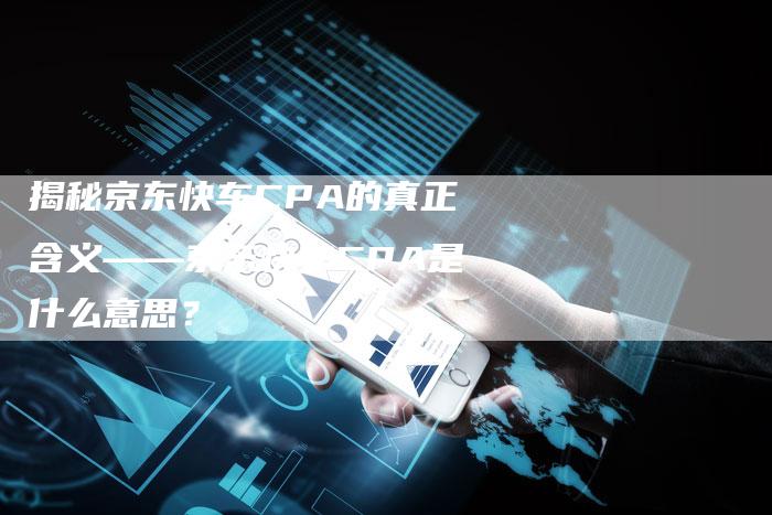 揭秘京东快车CPA的真正含义——京东快车CPA是什么意思?-链接买卖平台