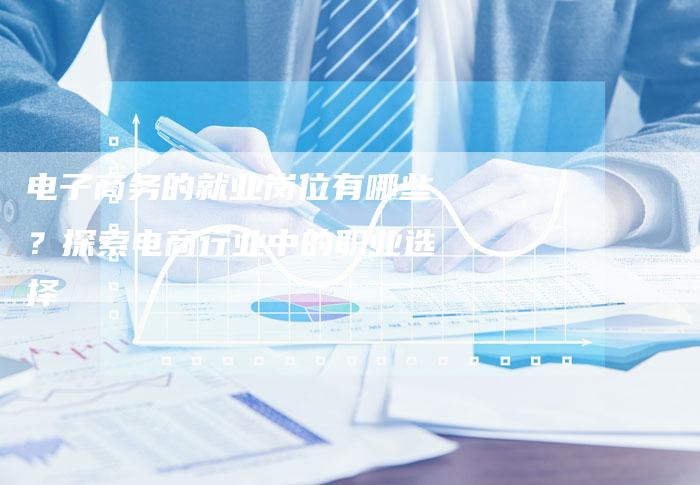 电子商务的就业岗位有哪些？探索电商行业中的职业选择