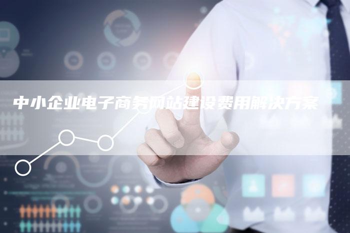 中小企业电子商务网站建设费用解决方案-链接买卖平台