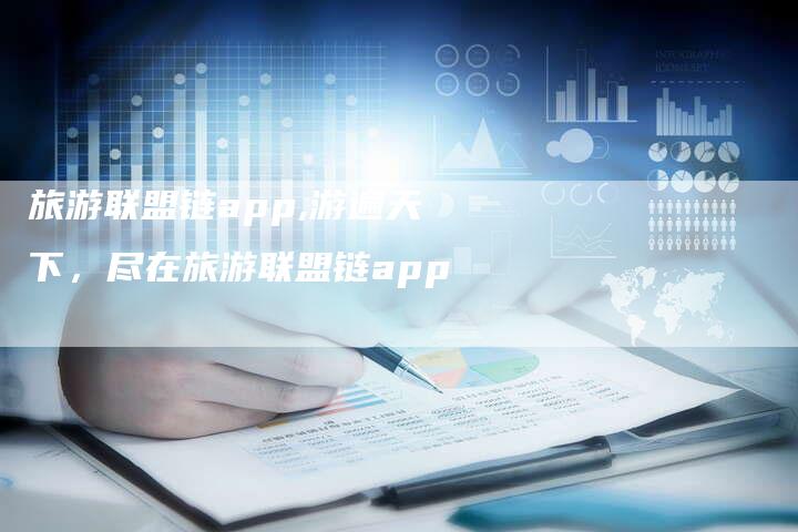 旅游联盟链app,游遍天下,尽在旅游联盟链app-链接买卖平台