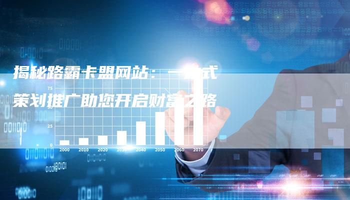揭秘路霸卡盟网站:一站式策划推广助您开启财富之路-链接买卖平台