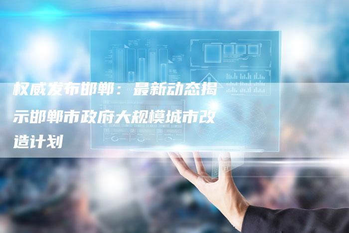 权威发布邯郸:最新动态揭示邯郸市政府大规模城市改造计划-链接买卖平台