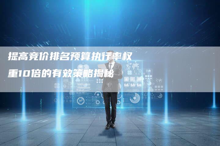提高竞价排名预算执行率权重10倍的有效策略揭秘