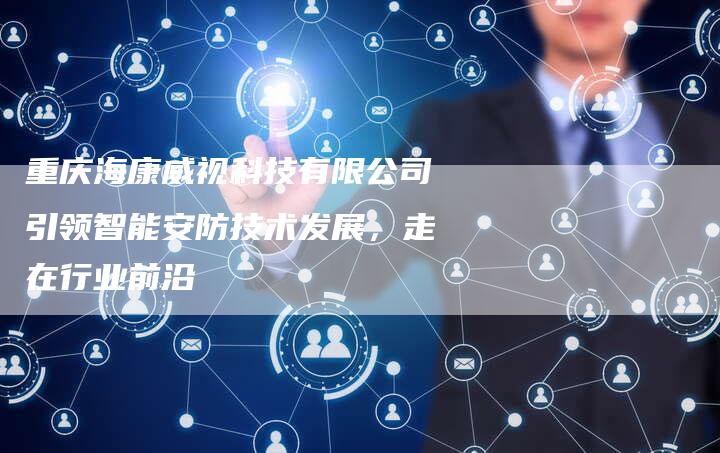 重庆海康威视科技有限公司引领智能安防技术发展,走在行业前沿-链接买卖平台